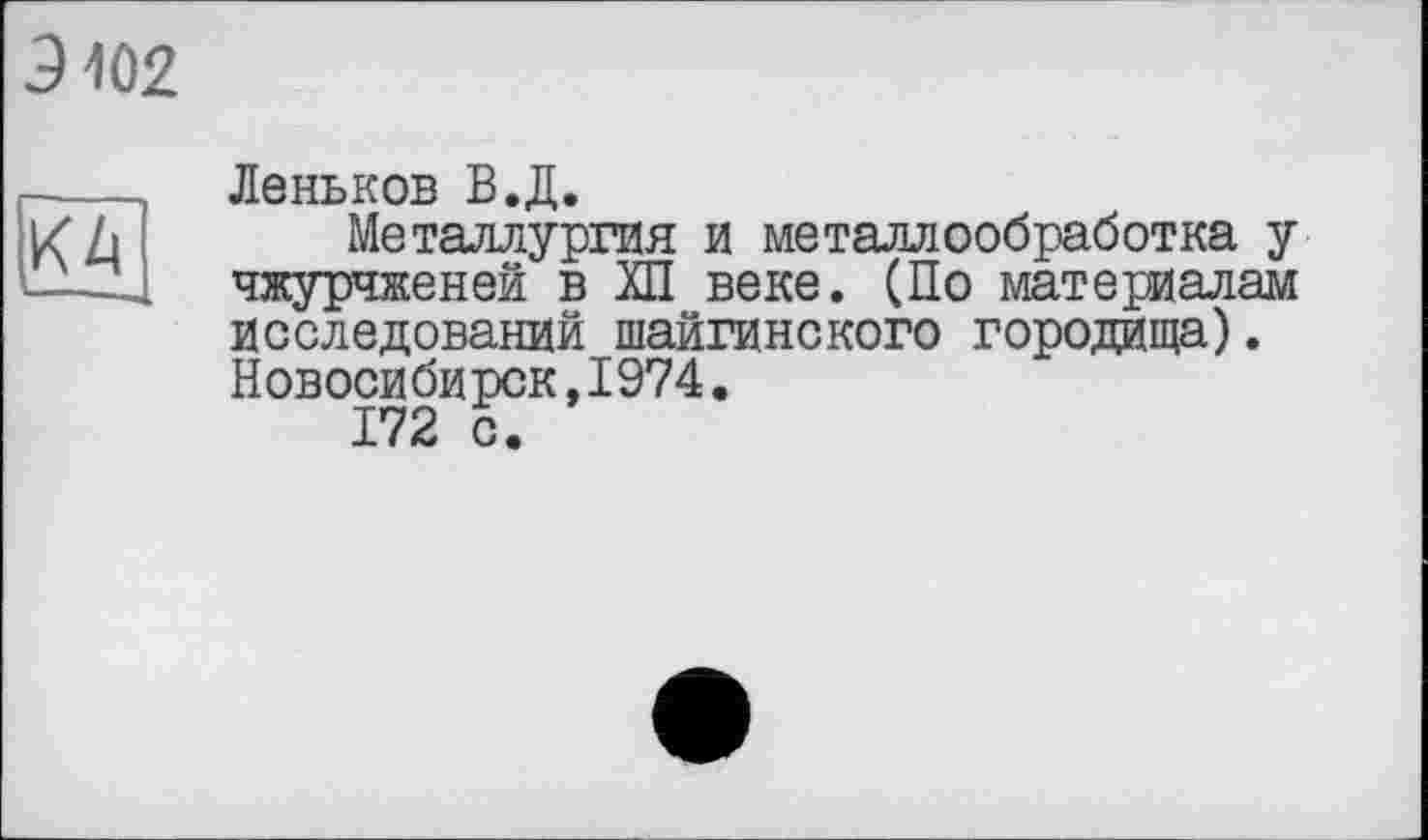 ﻿З102
КА
Леньков В.Д.
Металлургия и металлообработка у чжурчженей в ХП веке. (По материалам исследований шайгинского городища). Новосибирск,1974.
172 с.